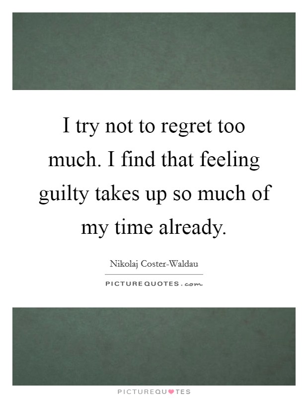 I try not to regret too much. I find that feeling guilty takes up so much of my time already. Picture Quote #1