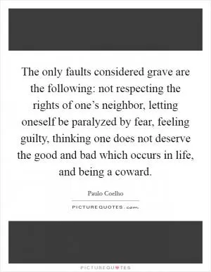 The only faults considered grave are the following: not respecting the rights of one’s neighbor, letting oneself be paralyzed by fear, feeling guilty, thinking one does not deserve the good and bad which occurs in life, and being a coward Picture Quote #1