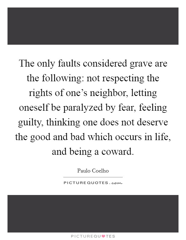 The only faults considered grave are the following: not respecting the rights of one's neighbor, letting oneself be paralyzed by fear, feeling guilty, thinking one does not deserve the good and bad which occurs in life, and being a coward. Picture Quote #1