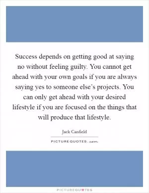 Success depends on getting good at saying no without feeling guilty. You cannot get ahead with your own goals if you are always saying yes to someone else’s projects. You can only get ahead with your desired lifestyle if you are focused on the things that will produce that lifestyle Picture Quote #1
