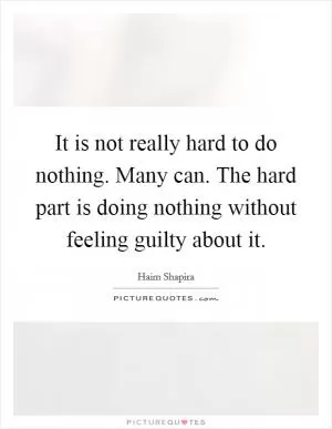 It is not really hard to do nothing. Many can. The hard part is doing nothing without feeling guilty about it Picture Quote #1