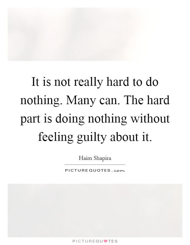 It is not really hard to do nothing. Many can. The hard part is doing nothing without feeling guilty about it. Picture Quote #1