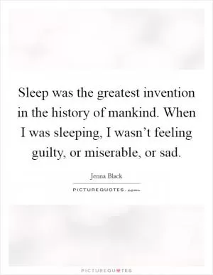 Sleep was the greatest invention in the history of mankind. When I was sleeping, I wasn’t feeling guilty, or miserable, or sad Picture Quote #1