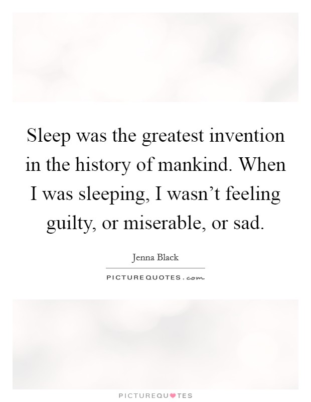 Sleep was the greatest invention in the history of mankind. When I was sleeping, I wasn't feeling guilty, or miserable, or sad. Picture Quote #1