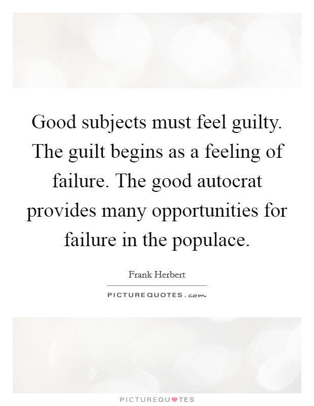 Good subjects must feel guilty. The guilt begins as a feeling of failure. The good autocrat provides many opportunities for failure in the populace. Picture Quote #1