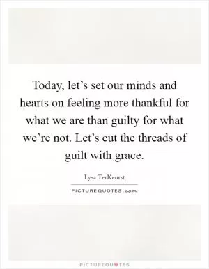 Today, let’s set our minds and hearts on feeling more thankful for what we are than guilty for what we’re not. Let’s cut the threads of guilt with grace Picture Quote #1