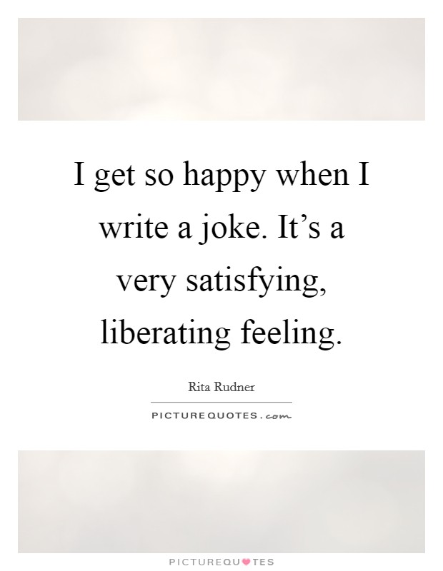 I get so happy when I write a joke. It's a very satisfying, liberating feeling. Picture Quote #1