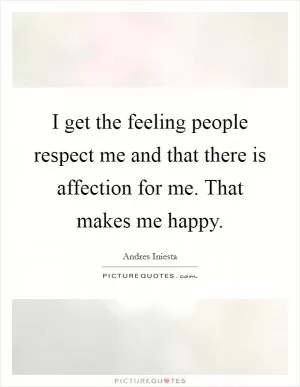 I get the feeling people respect me and that there is affection for me. That makes me happy Picture Quote #1