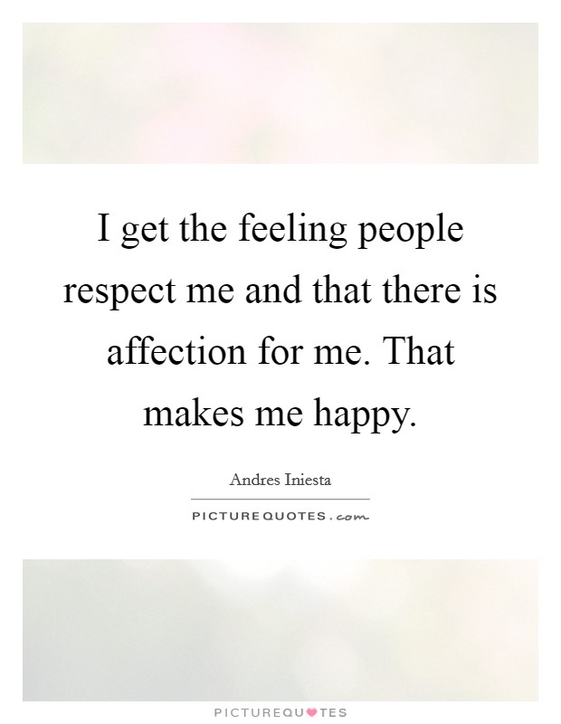 I get the feeling people respect me and that there is affection for me. That makes me happy. Picture Quote #1