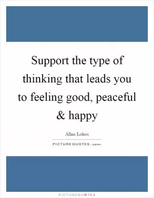 Support the type of thinking that leads you to feeling good, peaceful and happy Picture Quote #1