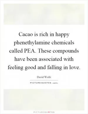 Cacao is rich in happy phenethylamine chemicals called PEA. These compounds have been associated with feeling good and falling in love Picture Quote #1