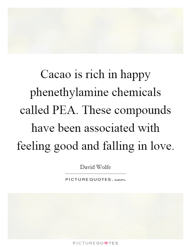 Cacao is rich in happy phenethylamine chemicals called PEA. These compounds have been associated with feeling good and falling in love. Picture Quote #1