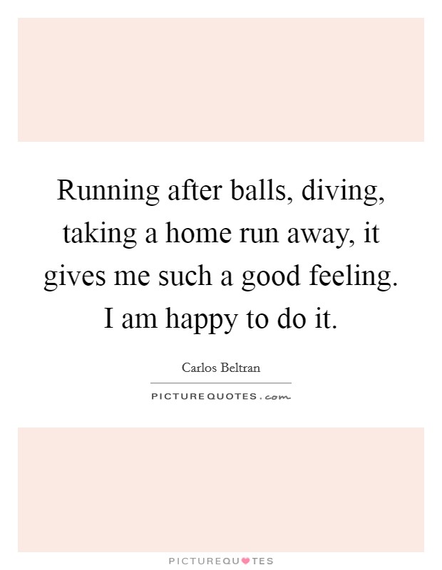 Running after balls, diving, taking a home run away, it gives me such a good feeling. I am happy to do it. Picture Quote #1