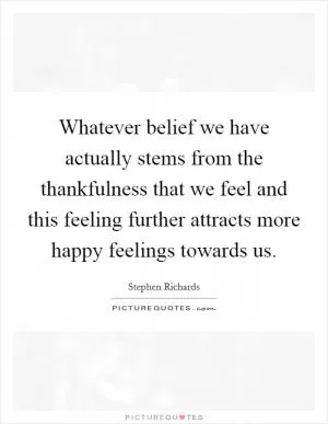 Whatever belief we have actually stems from the thankfulness that we feel and this feeling further attracts more happy feelings towards us Picture Quote #1