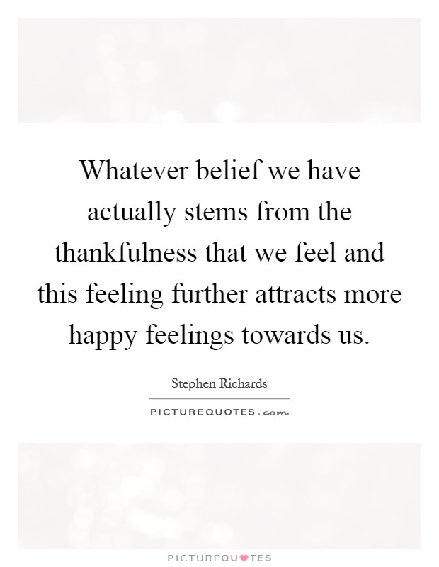 Whatever belief we have actually stems from the thankfulness that we feel and this feeling further attracts more happy feelings towards us. Picture Quote #1