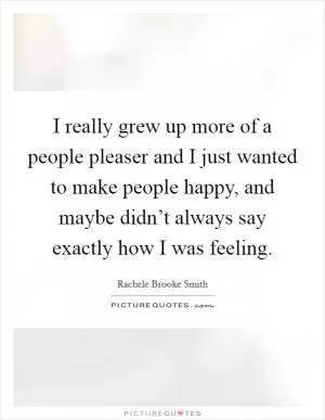I really grew up more of a people pleaser and I just wanted to make people happy, and maybe didn’t always say exactly how I was feeling Picture Quote #1