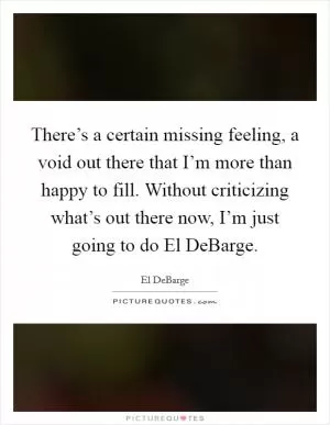 There’s a certain missing feeling, a void out there that I’m more than happy to fill. Without criticizing what’s out there now, I’m just going to do El DeBarge Picture Quote #1