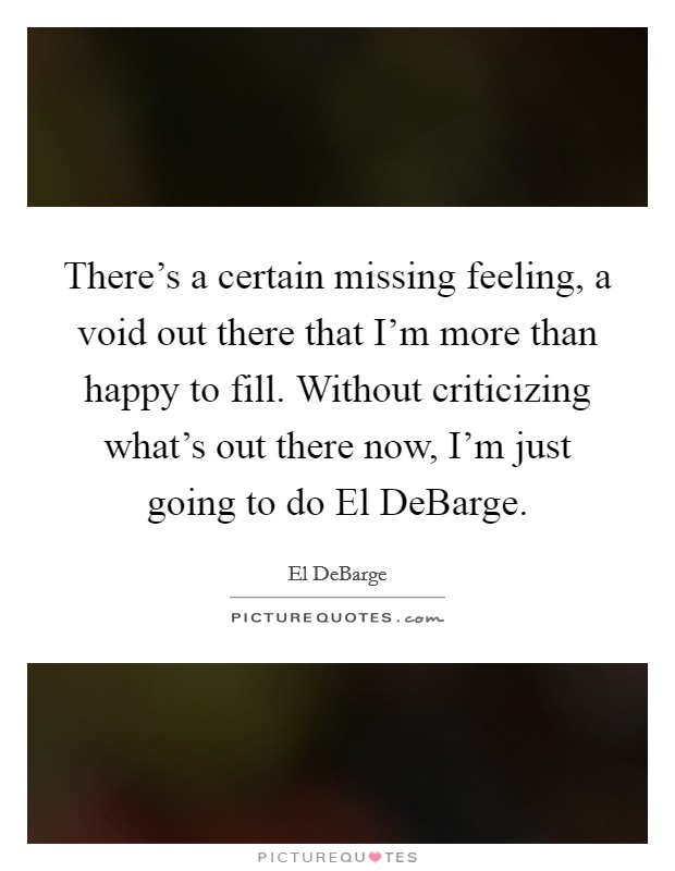 There's a certain missing feeling, a void out there that I'm more than happy to fill. Without criticizing what's out there now, I'm just going to do El DeBarge. Picture Quote #1