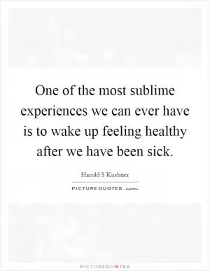 One of the most sublime experiences we can ever have is to wake up feeling healthy after we have been sick Picture Quote #1