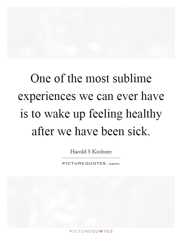 One of the most sublime experiences we can ever have is to wake up feeling healthy after we have been sick. Picture Quote #1