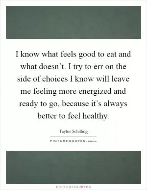 I know what feels good to eat and what doesn’t. I try to err on the side of choices I know will leave me feeling more energized and ready to go, because it’s always better to feel healthy Picture Quote #1