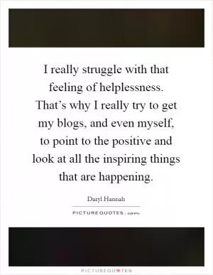 I really struggle with that feeling of helplessness. That’s why I really try to get my blogs, and even myself, to point to the positive and look at all the inspiring things that are happening Picture Quote #1