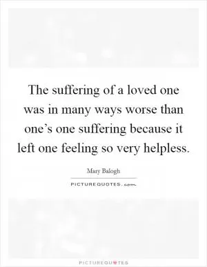 The suffering of a loved one was in many ways worse than one’s one suffering because it left one feeling so very helpless Picture Quote #1
