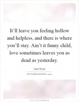 It’ll leave you feeling hollow and helpless, and there is where you’ll stay. Ain’t it funny child, love sometimes leaves you as dead as yesterday Picture Quote #1
