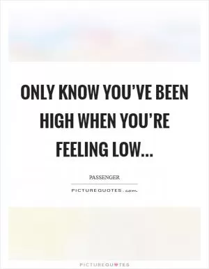 Only know you’ve been high when you’re feeling low Picture Quote #1
