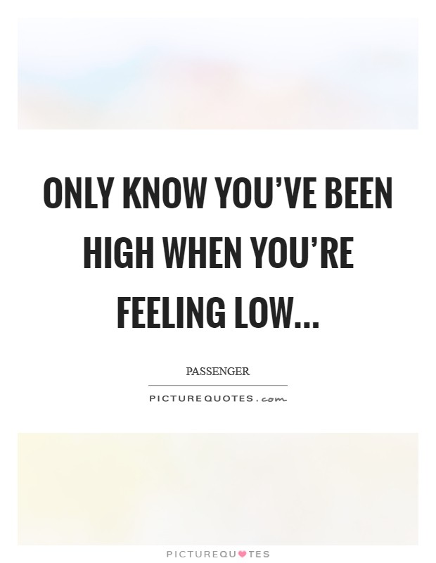 Only know you've been high when you're feeling low... Picture Quote #1