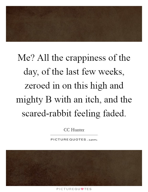 Me? All the crappiness of the day, of the last few weeks, zeroed in on this high and mighty B with an itch, and the scared-rabbit feeling faded. Picture Quote #1