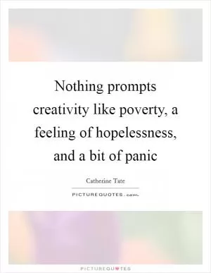 Nothing prompts creativity like poverty, a feeling of hopelessness, and a bit of panic Picture Quote #1