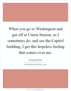 When you go to Washington and get off at Union Station, as I sometimes do, and see the Capitol building, I get this hopeless feeling that comes over me Picture Quote #1