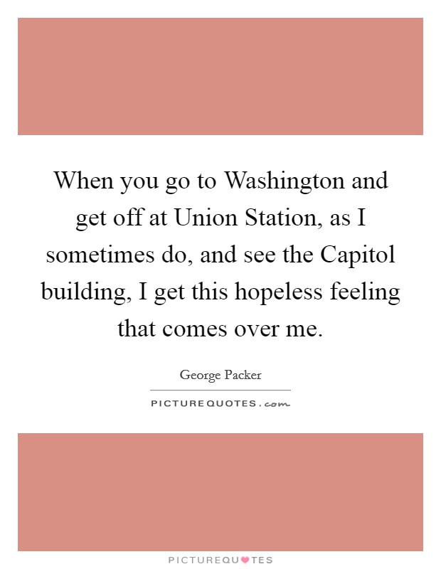 When you go to Washington and get off at Union Station, as I sometimes do, and see the Capitol building, I get this hopeless feeling that comes over me. Picture Quote #1