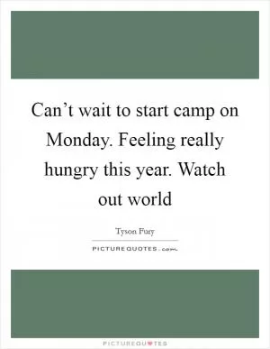 Can’t wait to start camp on Monday. Feeling really hungry this year. Watch out world Picture Quote #1