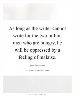 As long as the writer cannot write for the two billion men who are hungry, he will be oppressed by a feeling of malaise Picture Quote #1