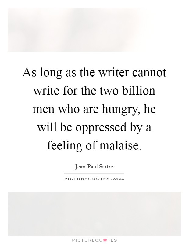 As long as the writer cannot write for the two billion men who are hungry, he will be oppressed by a feeling of malaise. Picture Quote #1