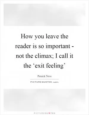 How you leave the reader is so important - not the climax; I call it the ‘exit feeling’ Picture Quote #1