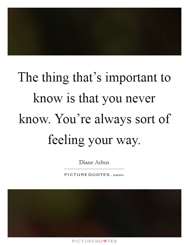 The thing that's important to know is that you never know. You're always sort of feeling your way. Picture Quote #1