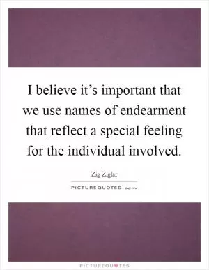 I believe it’s important that we use names of endearment that reflect a special feeling for the individual involved Picture Quote #1