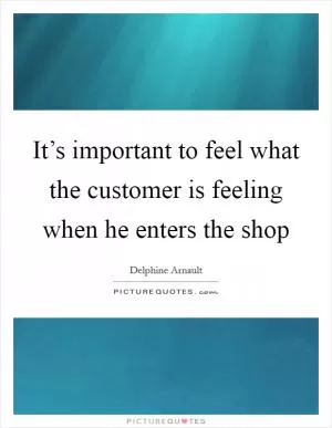 It’s important to feel what the customer is feeling when he enters the shop Picture Quote #1