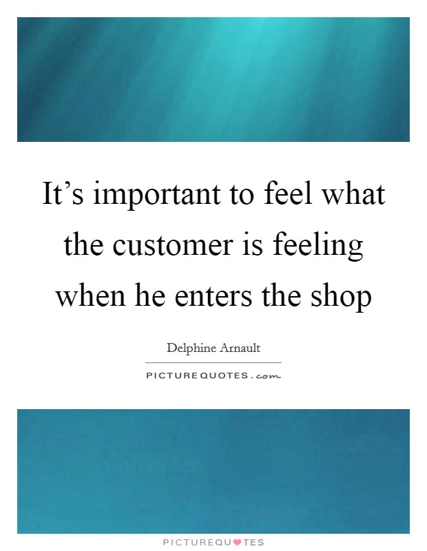 It's important to feel what the customer is feeling when he enters the shop Picture Quote #1