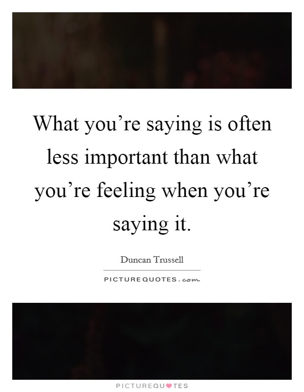 What you're saying is often less important than what you're feeling when you're saying it. Picture Quote #1