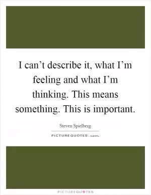 I can’t describe it, what I’m feeling and what I’m thinking. This means something. This is important Picture Quote #1