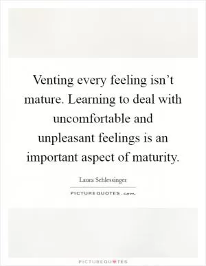 Venting every feeling isn’t mature. Learning to deal with uncomfortable and unpleasant feelings is an important aspect of maturity Picture Quote #1