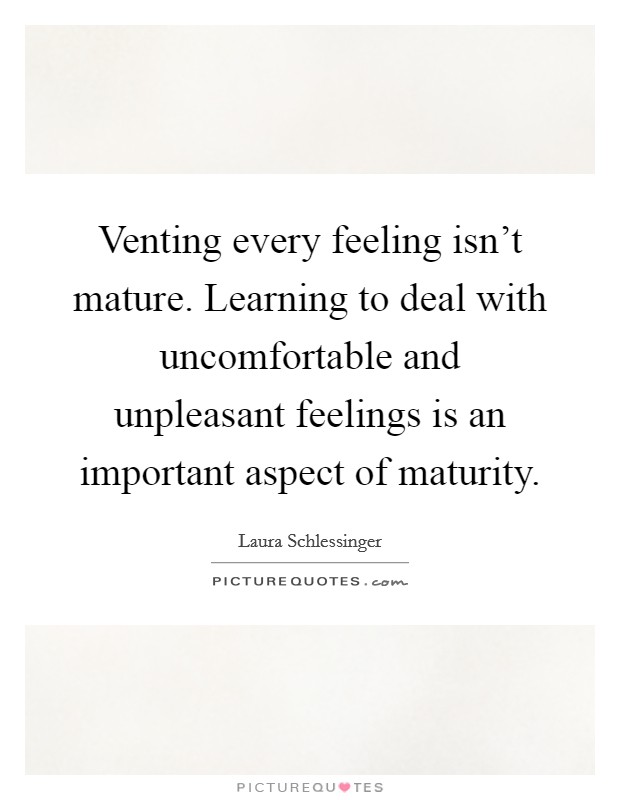 Venting every feeling isn't mature. Learning to deal with uncomfortable and unpleasant feelings is an important aspect of maturity. Picture Quote #1