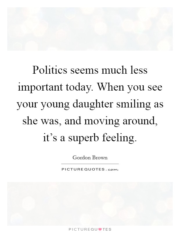 Politics seems much less important today. When you see your young daughter smiling as she was, and moving around, it's a superb feeling. Picture Quote #1