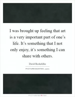I was brought up feeling that art is a very important part of one’s life. It’s something that I not only enjoy, it’s something I can share with others Picture Quote #1