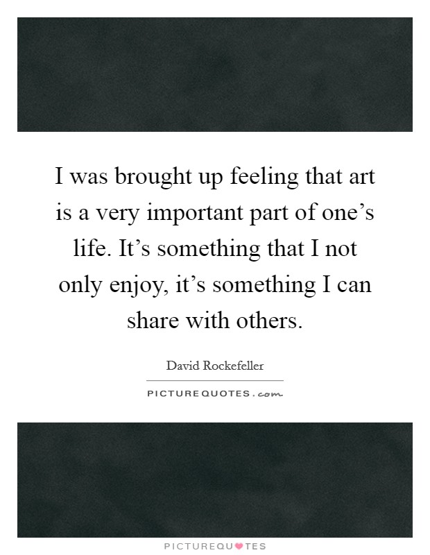 I was brought up feeling that art is a very important part of one's life. It's something that I not only enjoy, it's something I can share with others. Picture Quote #1