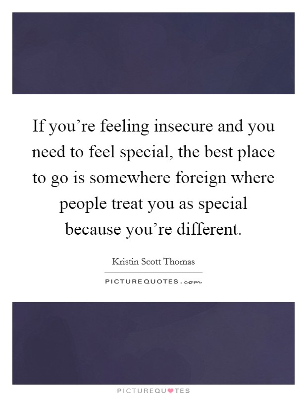 If you're feeling insecure and you need to feel special, the best place to go is somewhere foreign where people treat you as special because you're different. Picture Quote #1